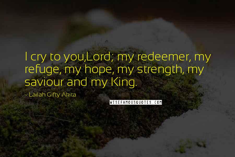 Lailah Gifty Akita Quotes: I cry to you,Lord; my redeemer, my refuge, my hope, my strength, my saviour and my King.