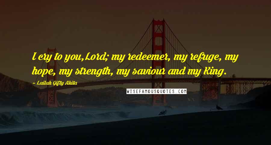 Lailah Gifty Akita Quotes: I cry to you,Lord; my redeemer, my refuge, my hope, my strength, my saviour and my King.