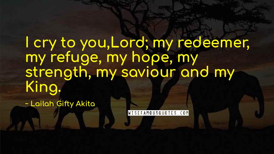 Lailah Gifty Akita Quotes: I cry to you,Lord; my redeemer, my refuge, my hope, my strength, my saviour and my King.