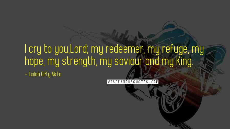Lailah Gifty Akita Quotes: I cry to you,Lord; my redeemer, my refuge, my hope, my strength, my saviour and my King.