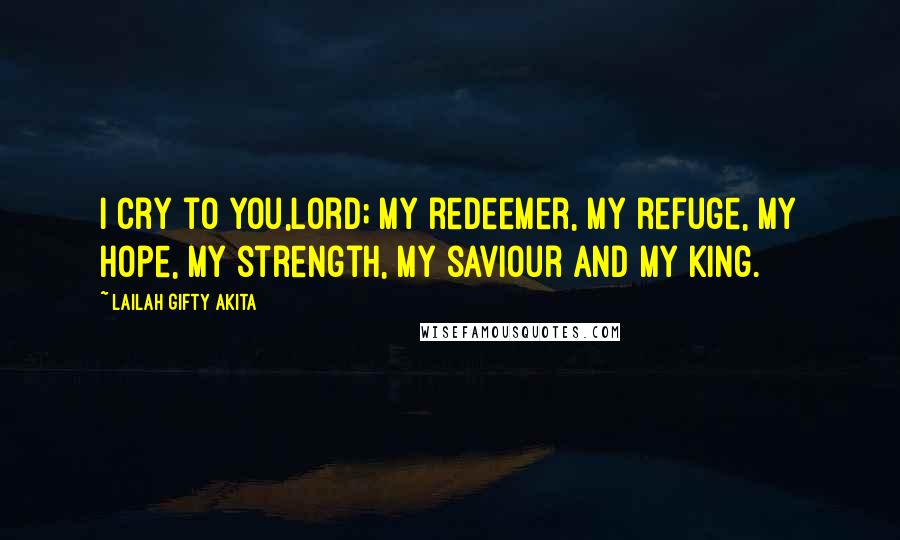 Lailah Gifty Akita Quotes: I cry to you,Lord; my redeemer, my refuge, my hope, my strength, my saviour and my King.