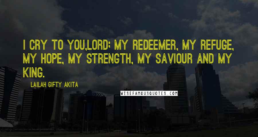 Lailah Gifty Akita Quotes: I cry to you,Lord; my redeemer, my refuge, my hope, my strength, my saviour and my King.