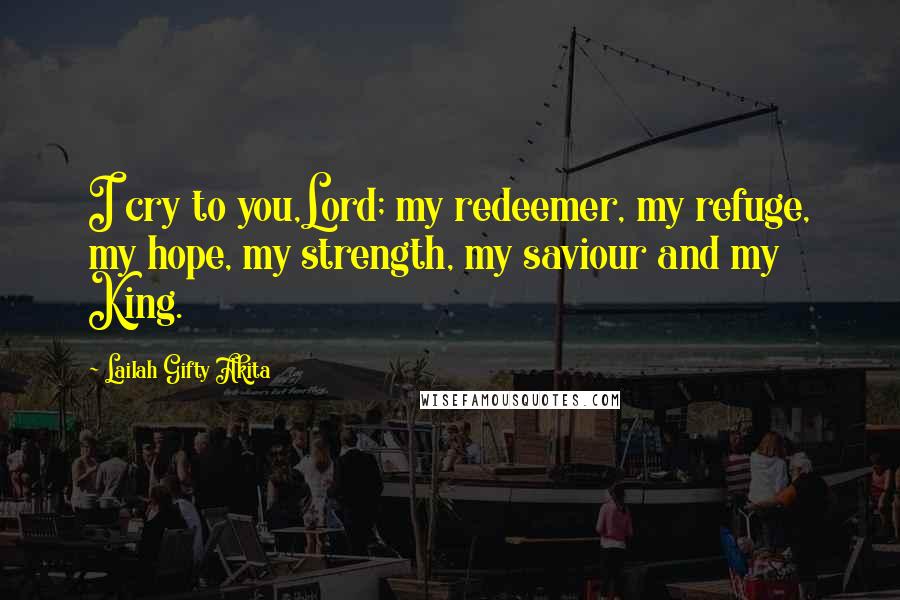 Lailah Gifty Akita Quotes: I cry to you,Lord; my redeemer, my refuge, my hope, my strength, my saviour and my King.