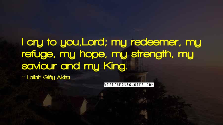Lailah Gifty Akita Quotes: I cry to you,Lord; my redeemer, my refuge, my hope, my strength, my saviour and my King.