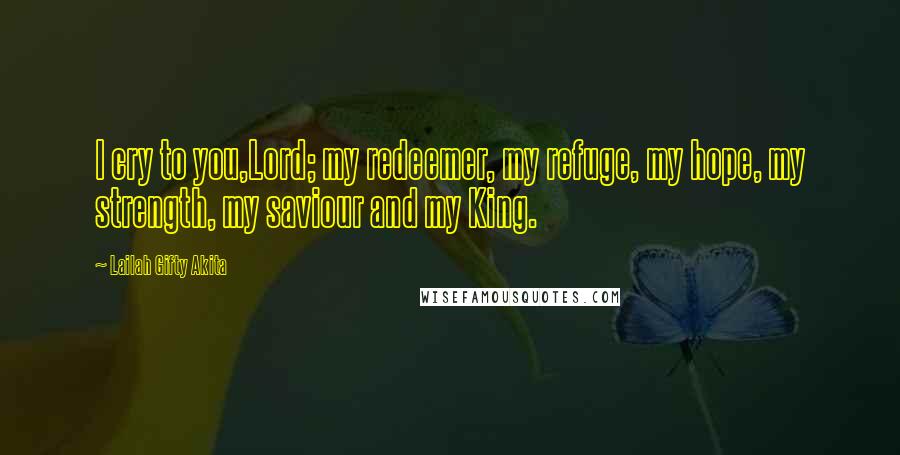 Lailah Gifty Akita Quotes: I cry to you,Lord; my redeemer, my refuge, my hope, my strength, my saviour and my King.