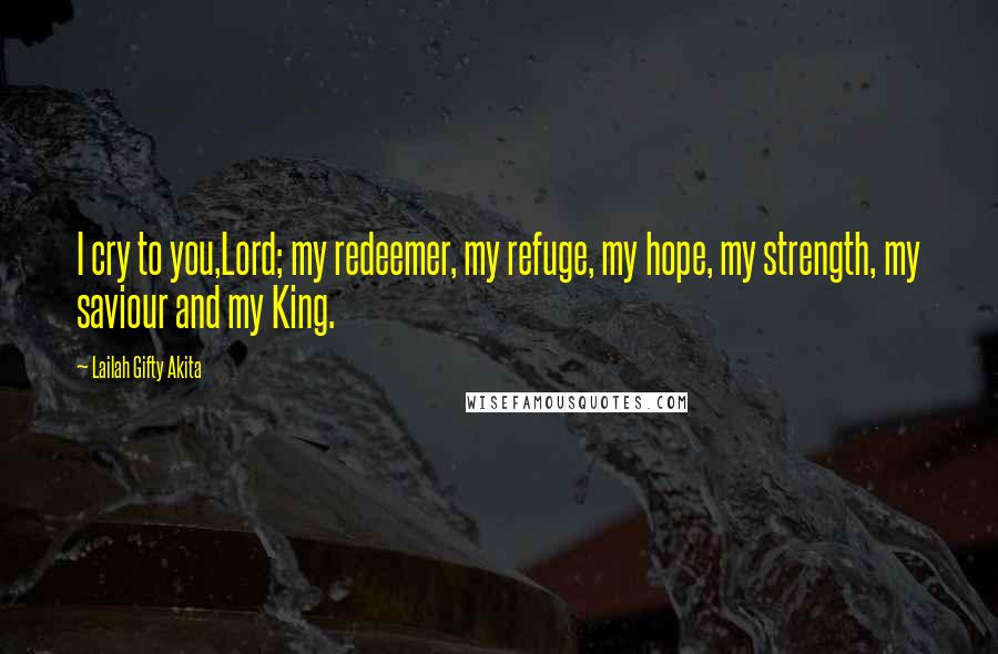 Lailah Gifty Akita Quotes: I cry to you,Lord; my redeemer, my refuge, my hope, my strength, my saviour and my King.