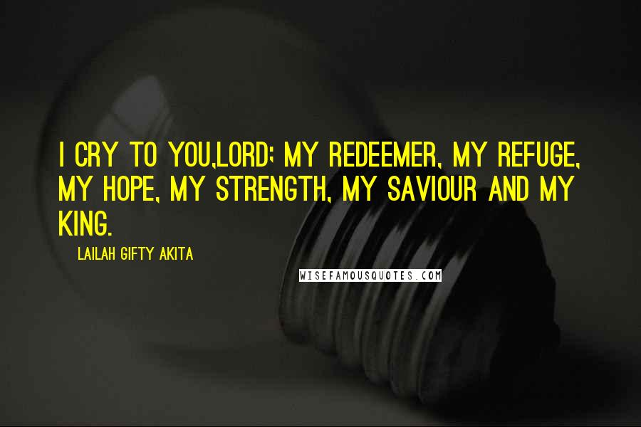 Lailah Gifty Akita Quotes: I cry to you,Lord; my redeemer, my refuge, my hope, my strength, my saviour and my King.