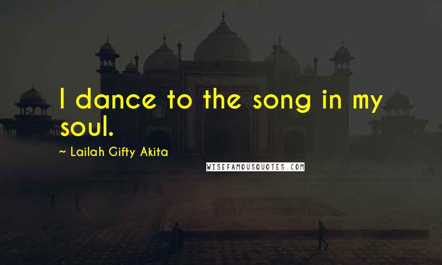 Lailah Gifty Akita Quotes: I dance to the song in my soul.