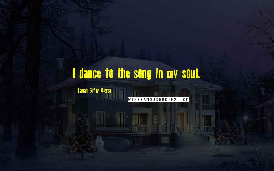 Lailah Gifty Akita Quotes: I dance to the song in my soul.