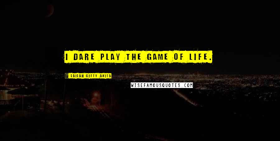 Lailah Gifty Akita Quotes: I dare play the game of life.