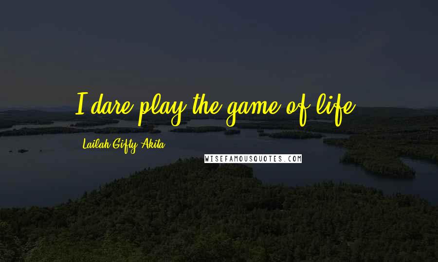 Lailah Gifty Akita Quotes: I dare play the game of life.