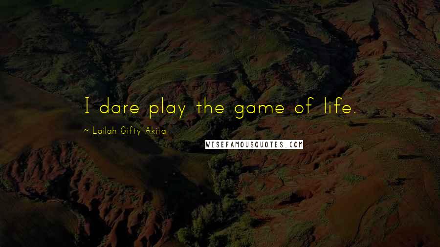 Lailah Gifty Akita Quotes: I dare play the game of life.