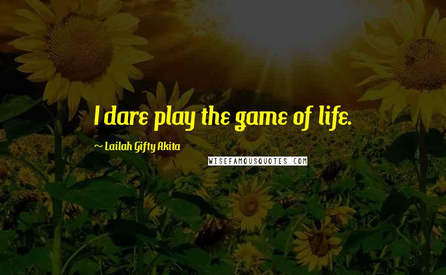 Lailah Gifty Akita Quotes: I dare play the game of life.