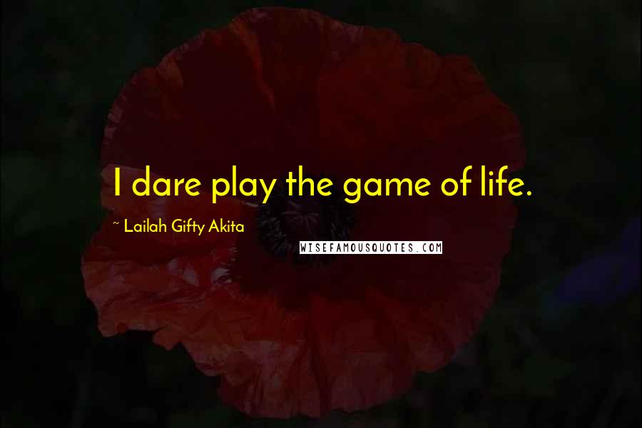 Lailah Gifty Akita Quotes: I dare play the game of life.