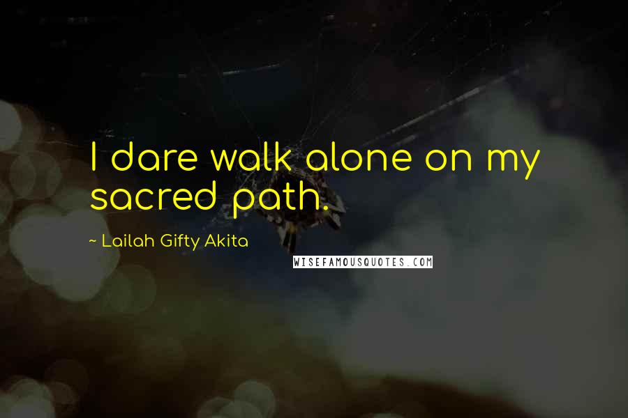 Lailah Gifty Akita Quotes: I dare walk alone on my sacred path.