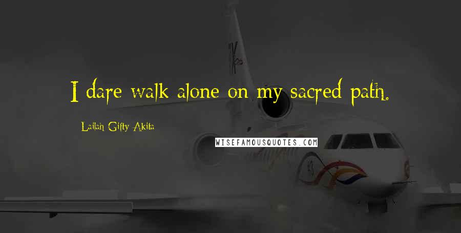 Lailah Gifty Akita Quotes: I dare walk alone on my sacred path.