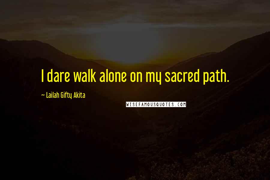 Lailah Gifty Akita Quotes: I dare walk alone on my sacred path.