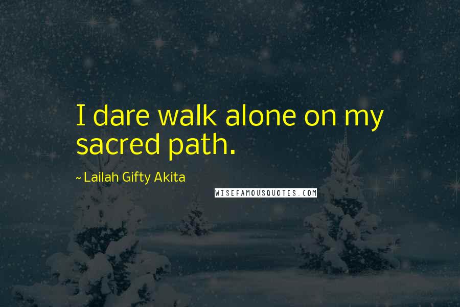 Lailah Gifty Akita Quotes: I dare walk alone on my sacred path.