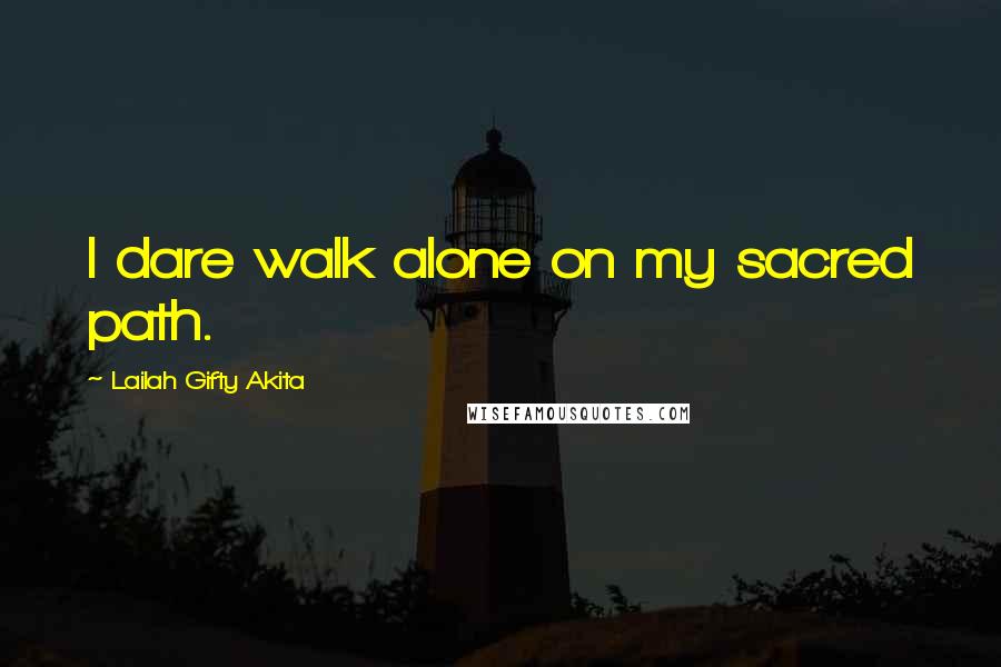 Lailah Gifty Akita Quotes: I dare walk alone on my sacred path.