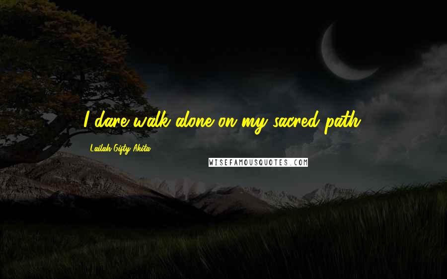 Lailah Gifty Akita Quotes: I dare walk alone on my sacred path.