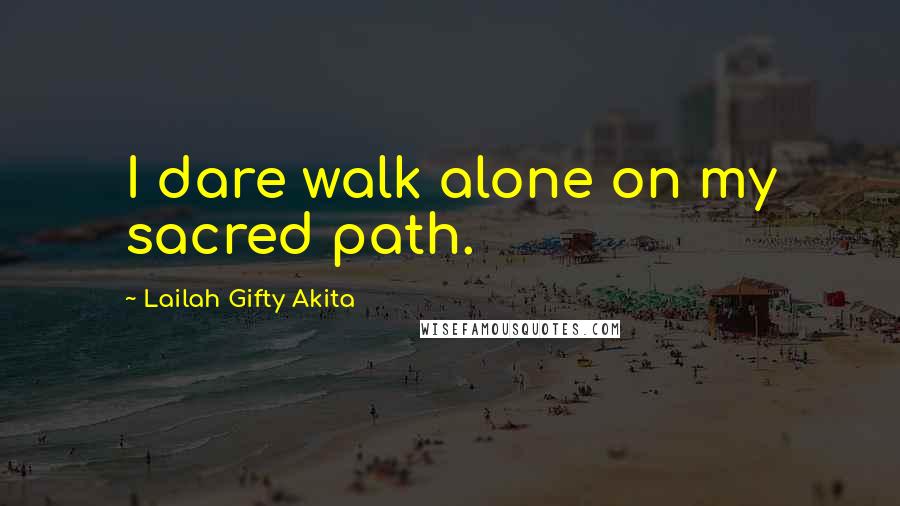 Lailah Gifty Akita Quotes: I dare walk alone on my sacred path.