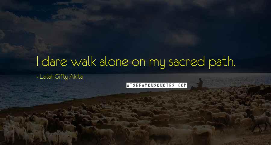 Lailah Gifty Akita Quotes: I dare walk alone on my sacred path.