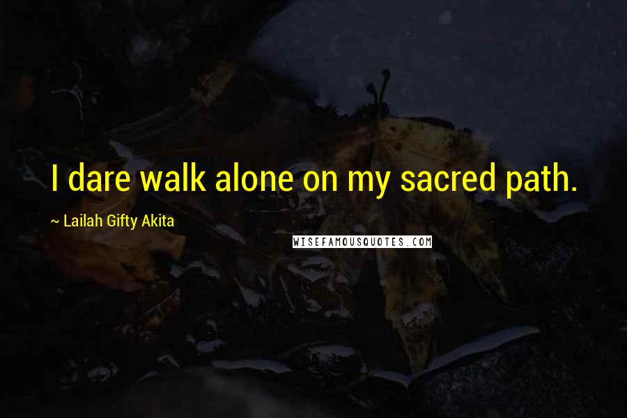 Lailah Gifty Akita Quotes: I dare walk alone on my sacred path.