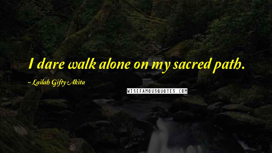 Lailah Gifty Akita Quotes: I dare walk alone on my sacred path.