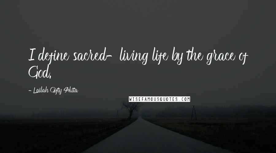 Lailah Gifty Akita Quotes: I define sacred-living life by the grace of God.