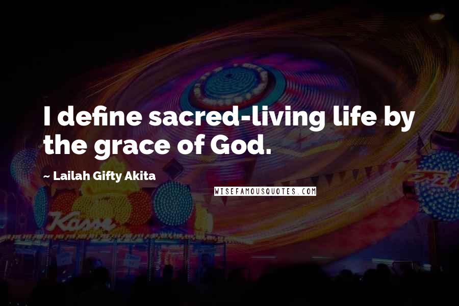 Lailah Gifty Akita Quotes: I define sacred-living life by the grace of God.