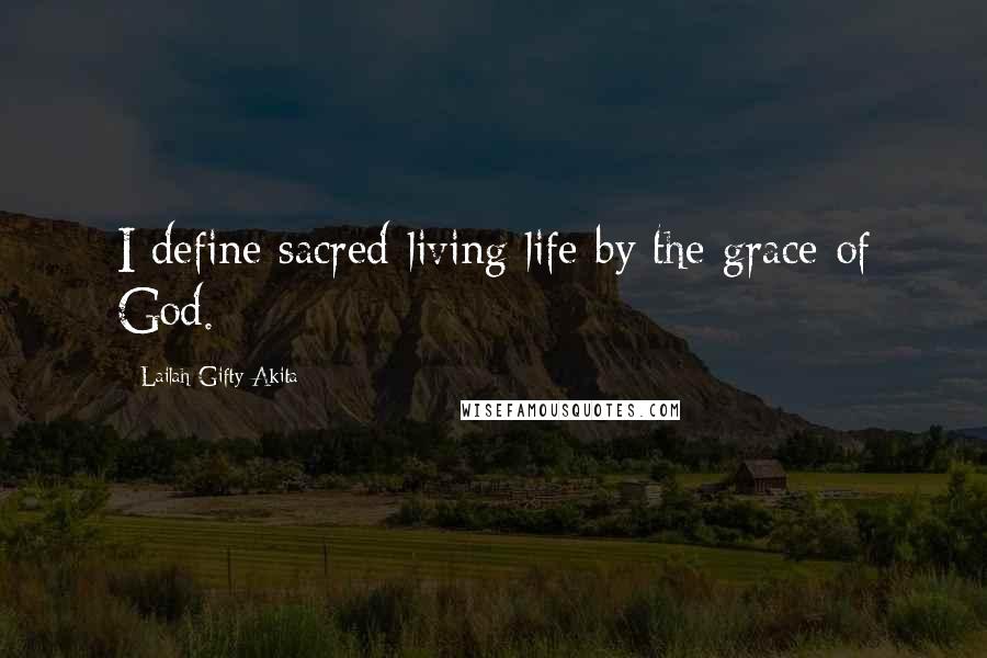 Lailah Gifty Akita Quotes: I define sacred-living life by the grace of God.