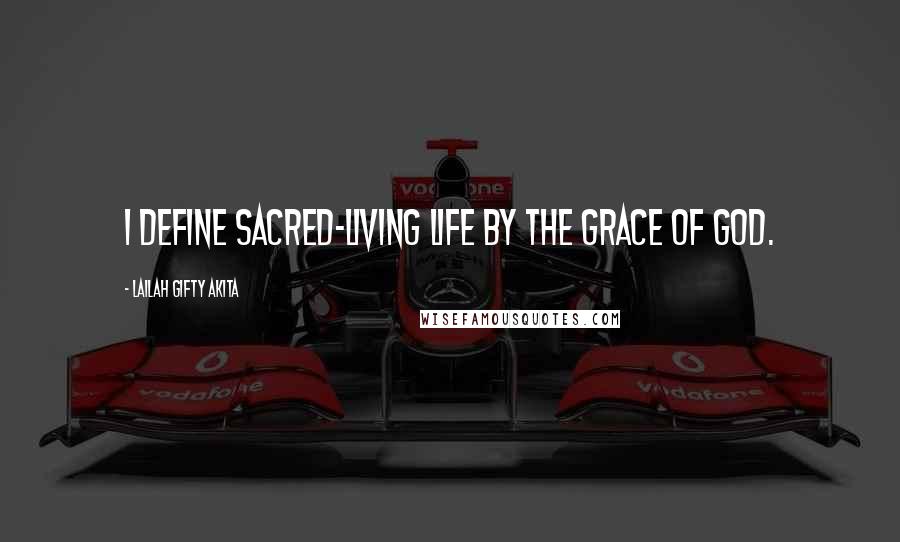 Lailah Gifty Akita Quotes: I define sacred-living life by the grace of God.