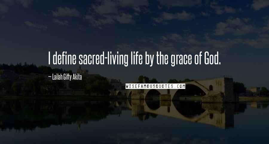 Lailah Gifty Akita Quotes: I define sacred-living life by the grace of God.