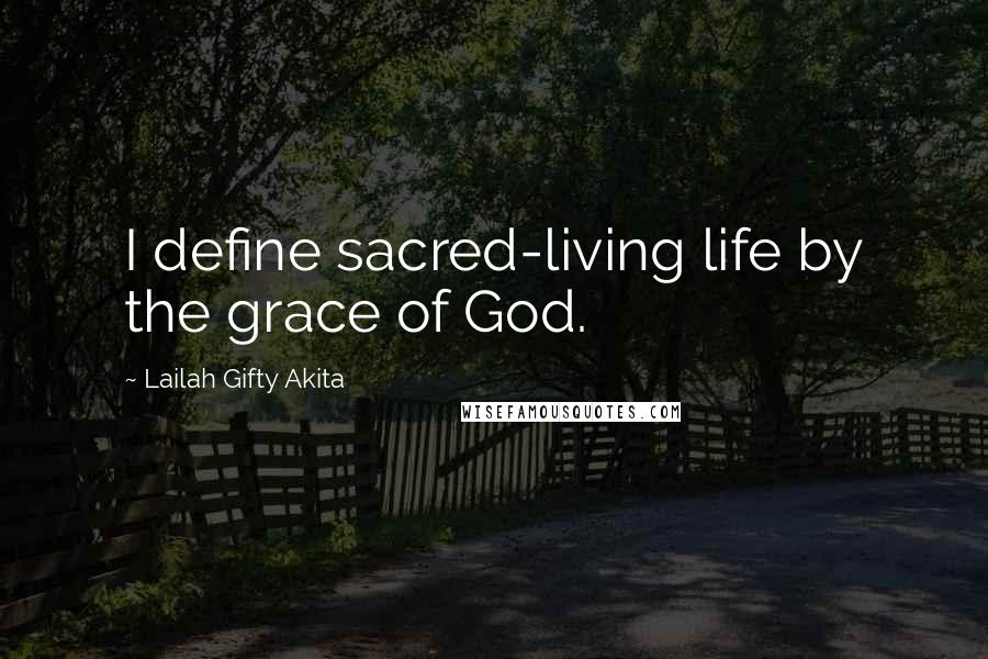 Lailah Gifty Akita Quotes: I define sacred-living life by the grace of God.