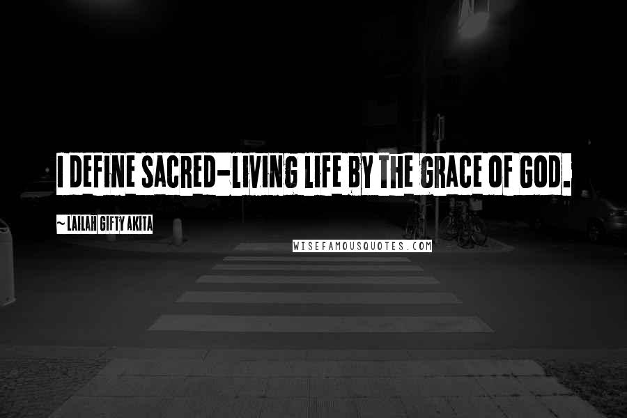 Lailah Gifty Akita Quotes: I define sacred-living life by the grace of God.