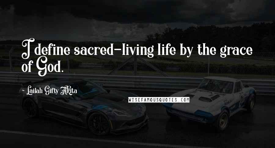 Lailah Gifty Akita Quotes: I define sacred-living life by the grace of God.