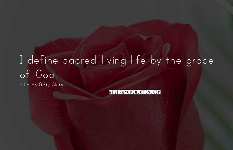 Lailah Gifty Akita Quotes: I define sacred-living life by the grace of God.