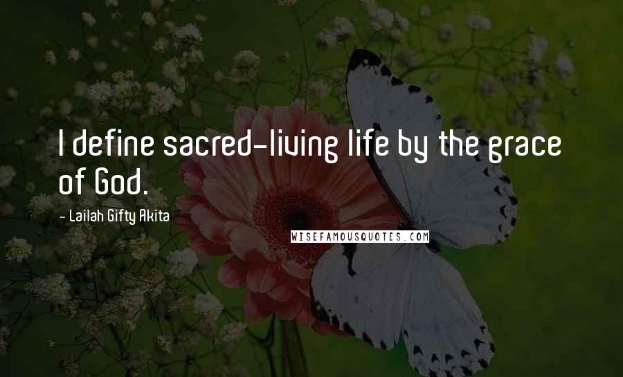 Lailah Gifty Akita Quotes: I define sacred-living life by the grace of God.