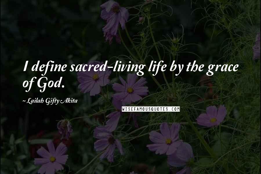 Lailah Gifty Akita Quotes: I define sacred-living life by the grace of God.