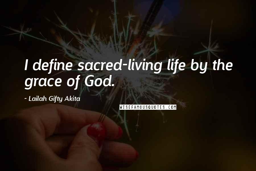 Lailah Gifty Akita Quotes: I define sacred-living life by the grace of God.