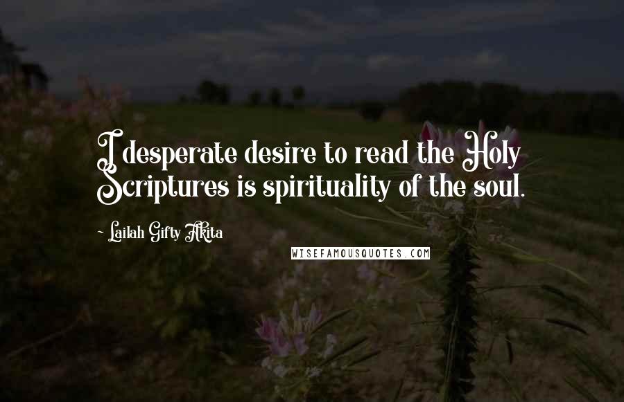 Lailah Gifty Akita Quotes: I desperate desire to read the Holy Scriptures is spirituality of the soul.