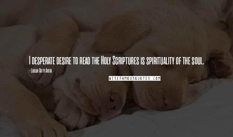 Lailah Gifty Akita Quotes: I desperate desire to read the Holy Scriptures is spirituality of the soul.