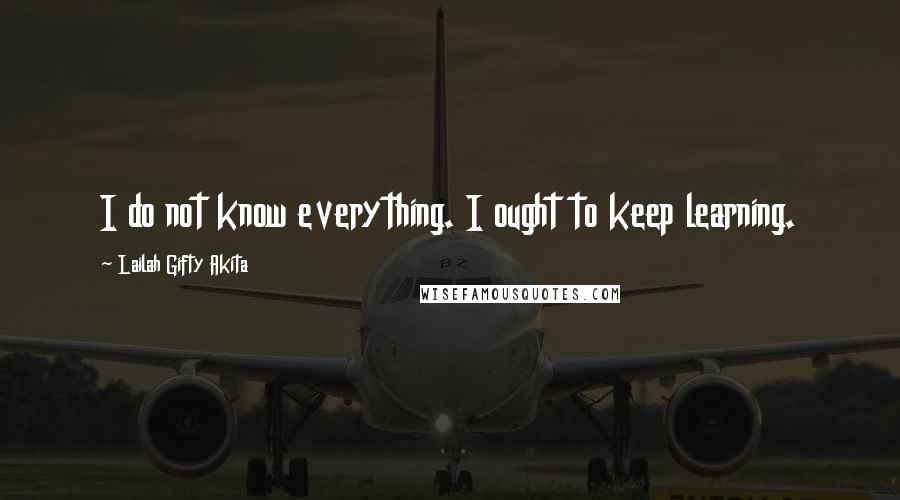 Lailah Gifty Akita Quotes: I do not know everything. I ought to keep learning.