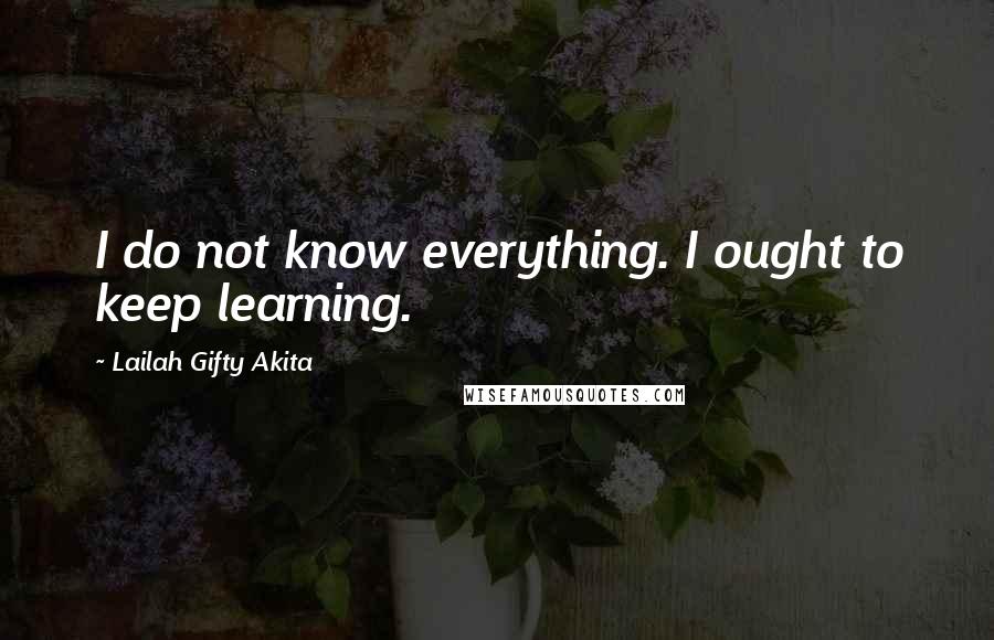 Lailah Gifty Akita Quotes: I do not know everything. I ought to keep learning.