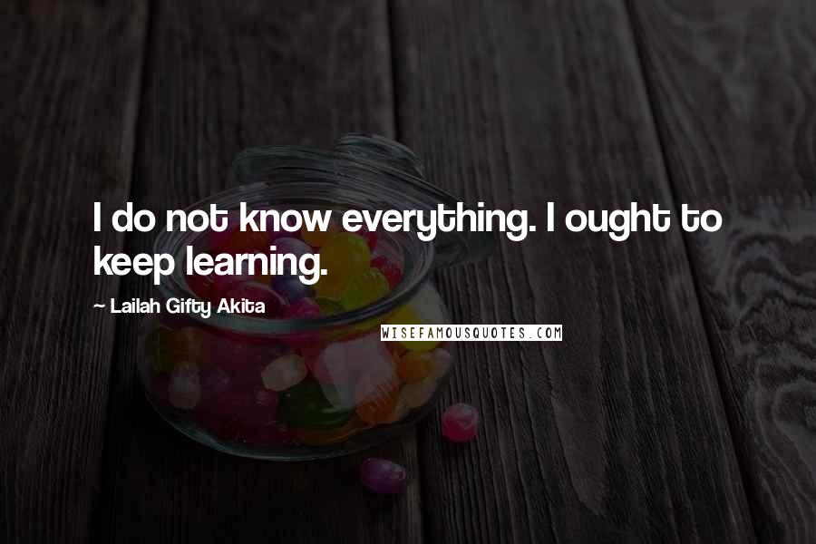 Lailah Gifty Akita Quotes: I do not know everything. I ought to keep learning.