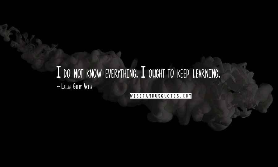 Lailah Gifty Akita Quotes: I do not know everything. I ought to keep learning.