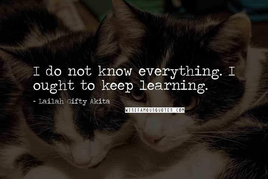 Lailah Gifty Akita Quotes: I do not know everything. I ought to keep learning.
