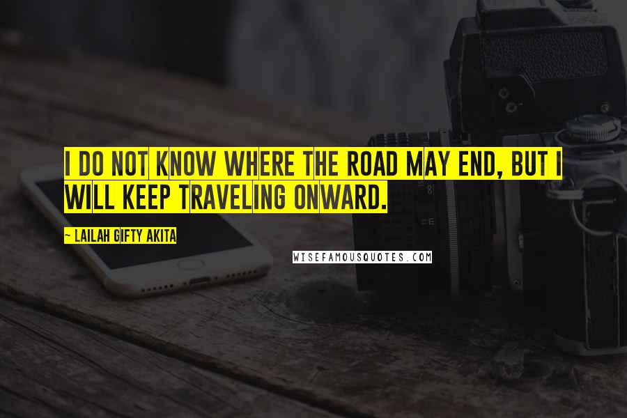 Lailah Gifty Akita Quotes: I do not know where the road may end, but I will keep traveling onward.