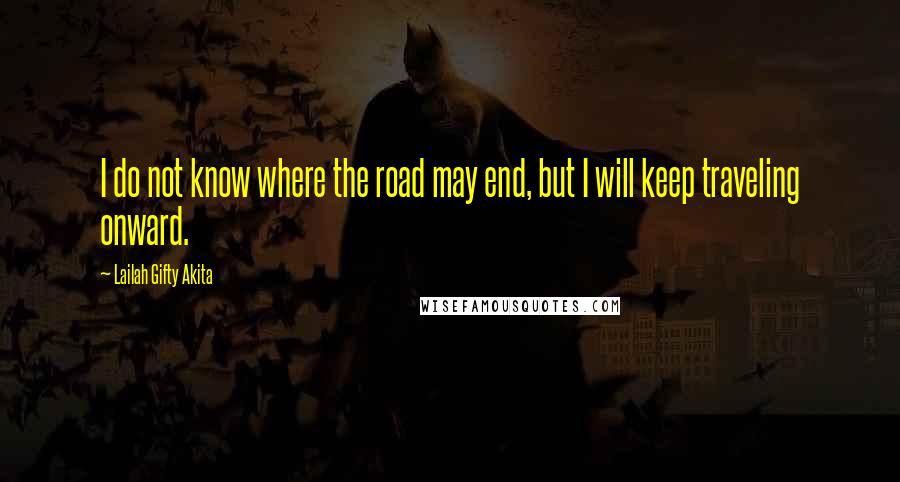 Lailah Gifty Akita Quotes: I do not know where the road may end, but I will keep traveling onward.