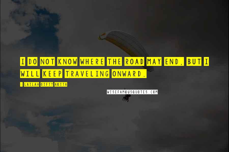 Lailah Gifty Akita Quotes: I do not know where the road may end, but I will keep traveling onward.